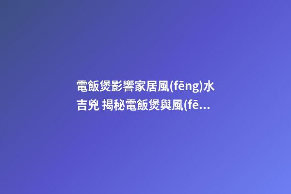 電飯煲影響家居風(fēng)水吉兇 揭秘電飯煲與風(fēng)水的關(guān)系